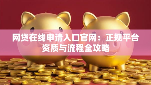 网贷在线申请入口官网：正规平台资质与流程全攻略