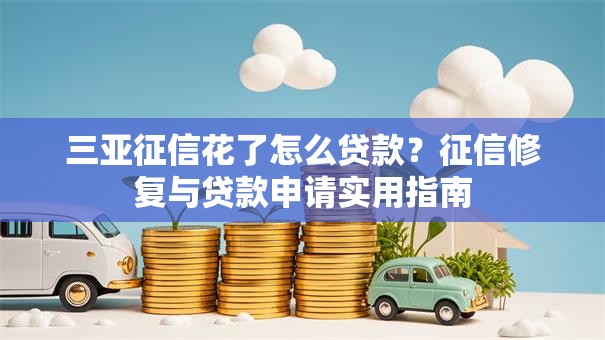 三亚征信花了怎么贷款？征信修复与贷款申请实用指南