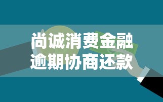 尚诚消费金融逾期协商还款方法解析：手把手教你有效沟通