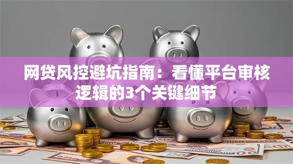 网贷风控避坑指南：看懂平台审核逻辑的3个关键细节