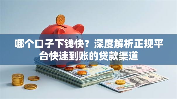 哪个口子下钱快？深度解析正规平台快速到账的贷款渠道
