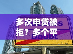 多次申贷被拒？多个平台借款后无法再贷的解决攻略