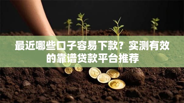 最近哪些口子容易下款？实测有效的靠谱贷款平台推荐