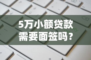 5万小额贷款需要面签吗？费用多少？一文看懂申请细节