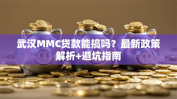 武汉MMC贷款能搞吗？最新政策解析+避坑指南