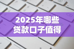 2025年哪些贷款口子值得关注？这几种类型别错过