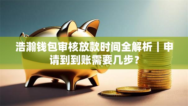 浩瀚钱包审核放款时间全解析｜申请到到账需要几步？