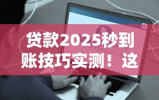 贷款2025秒到账技巧实测！这些平台真能秒批秒放款