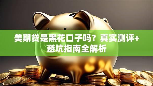 美期贷是黑花口子吗？真实测评+避坑指南全解析