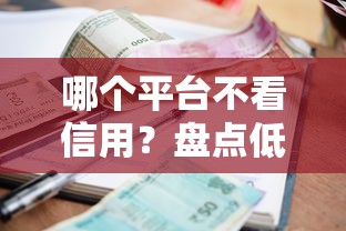 哪个平台不看信用？盘点低门槛贷款渠道，资质差也能申请！