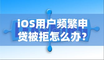 iOS用户频繁申贷被拒怎么办？破解急用钱难题的正确姿势