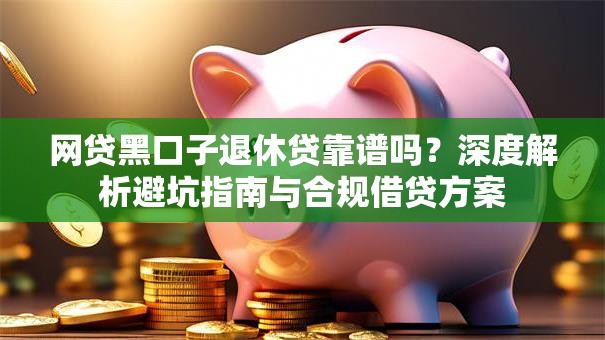 网贷黑口子退休贷靠谱吗？深度解析避坑指南与合规借贷方案