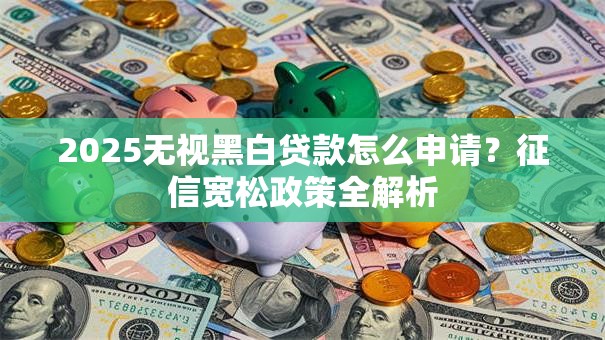 2025无视黑白贷款怎么申请？征信宽松政策全解析