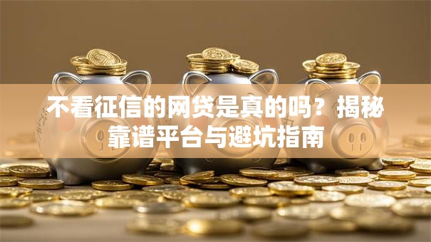 不看征信的网贷是真的吗？揭秘靠谱平台与避坑指南