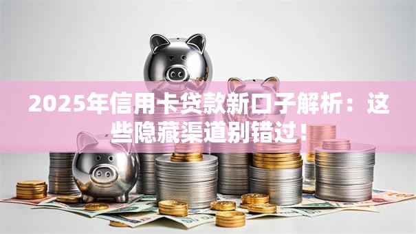 2025年信用卡贷款新口子解析：这些隐藏渠道别错过！