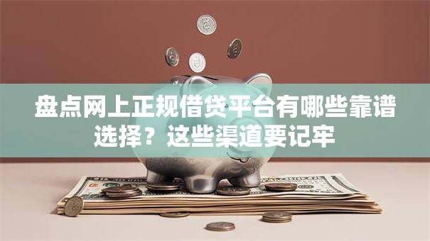 盘点网上正规借贷平台有哪些靠谱选择？这些渠道要记牢