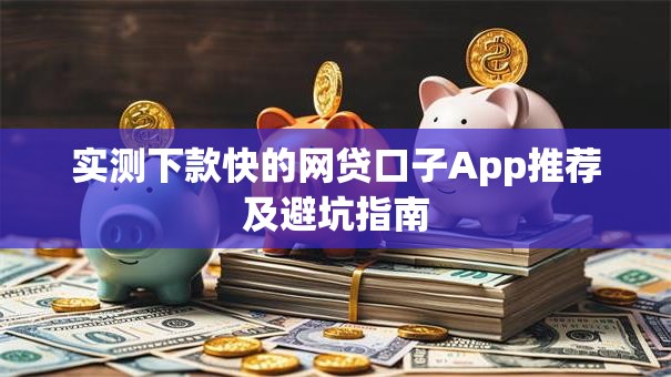 实测下款快的网贷口子App推荐及避坑指南