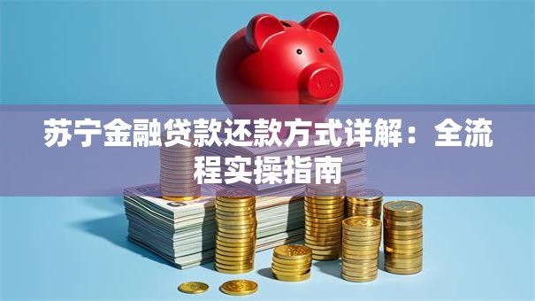 苏宁金融贷款还款方式详解：全流程实操指南