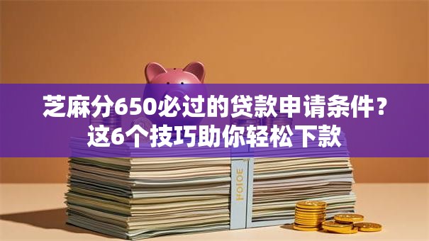 芝麻分650必过的贷款申请条件？这6个技巧助你轻松下款