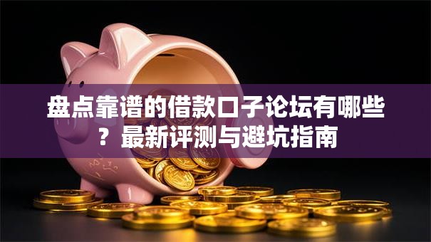 盘点靠谱的借款口子论坛有哪些？最新评测与避坑指南