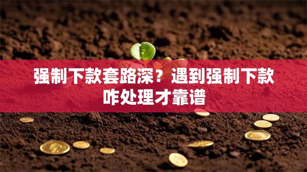 强制下款套路深？遇到强制下款咋处理才靠谱