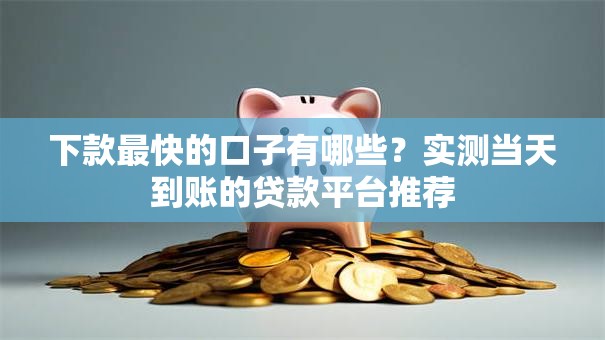 下款最快的口子有哪些？实测当天到账的贷款平台推荐