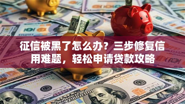 征信被黑了怎么办？三步修复信用难题，轻松申请贷款攻略