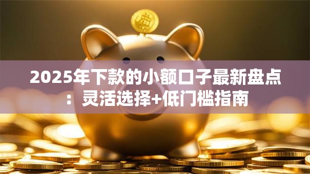 2025年下款的小额口子最新盘点：灵活选择+低门槛指南