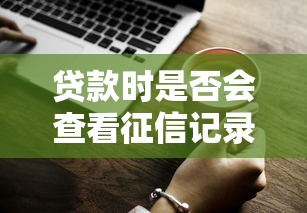 贷款时是否会查看征信记录？一文说透审批必知要点