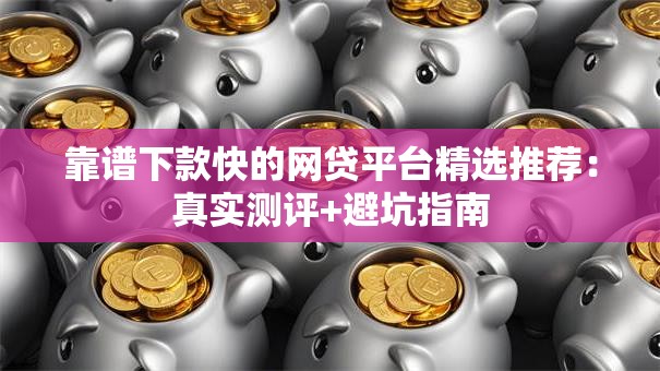 靠谱下款快的网贷平台精选推荐：真实测评+避坑指南