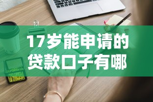 17岁能申请的贷款口子有哪些？这些渠道家长必知