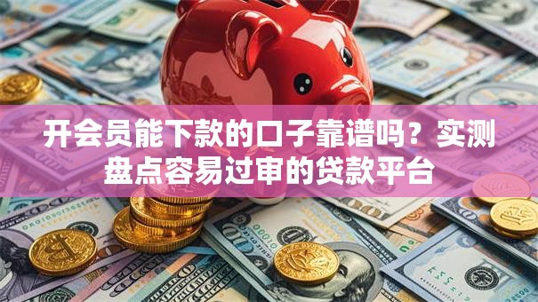 开会员能下款的口子靠谱吗？实测盘点容易过审的贷款平台
