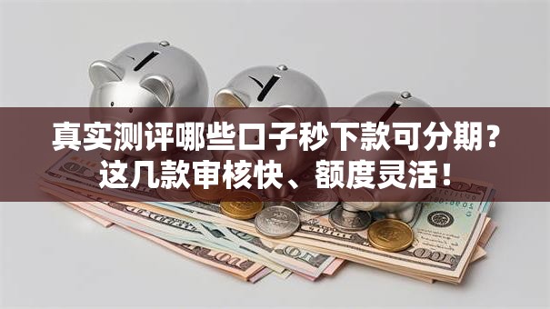 真实测评哪些口子秒下款可分期？这几款审核快、额度灵活！