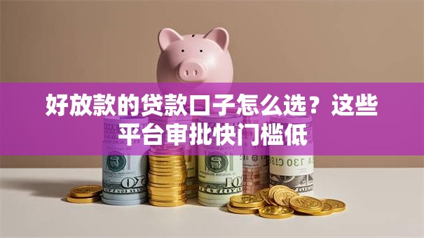好放款的贷款口子怎么选？这些平台审批快门槛低