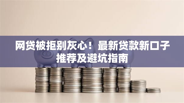 网贷被拒别灰心！最新贷款新口子推荐及避坑指南