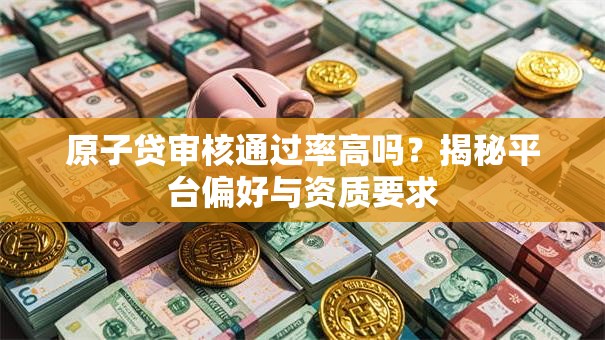 原子贷审核通过率高吗？揭秘平台偏好与资质要求