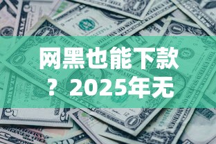 网黑也能下款？2025年无套路口子实测推荐