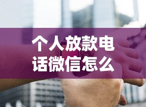 个人放款电话微信怎么找？正规渠道推荐与避坑指南