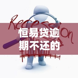 恒易贷逾期不还的人现在怎么样了？真实后果与应对方法