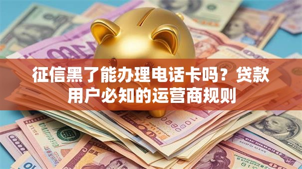 征信黑了能办理电话卡吗？贷款用户必知的运营商规则