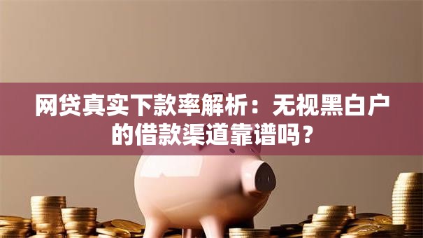 网贷真实下款率解析：无视黑白户的借款渠道靠谱吗？