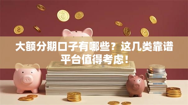 大额分期口子有哪些？这几类靠谱平台值得考虑！