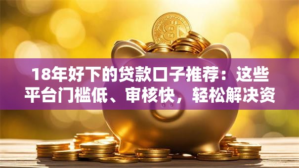 18年好下的贷款口子推荐：这些平台门槛低、审核快，轻松解决资金难题！