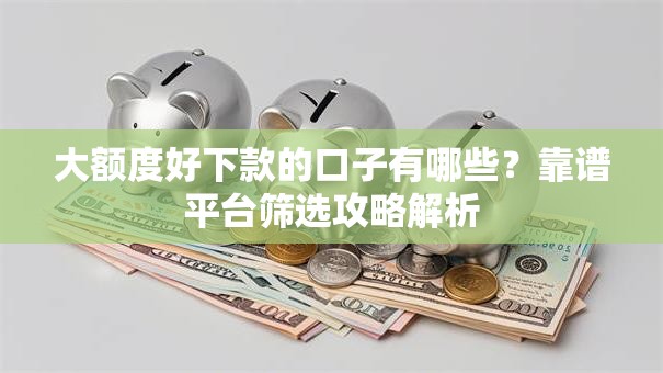 大额度好下款的口子有哪些？靠谱平台筛选攻略解析