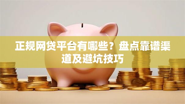 正规网贷平台有哪些？盘点靠谱渠道及避坑技巧