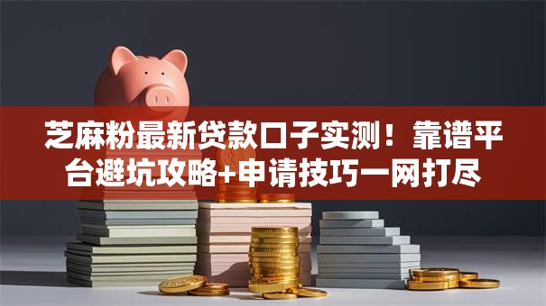 芝麻粉最新贷款口子实测！靠谱平台避坑攻略+申请技巧一网打尽