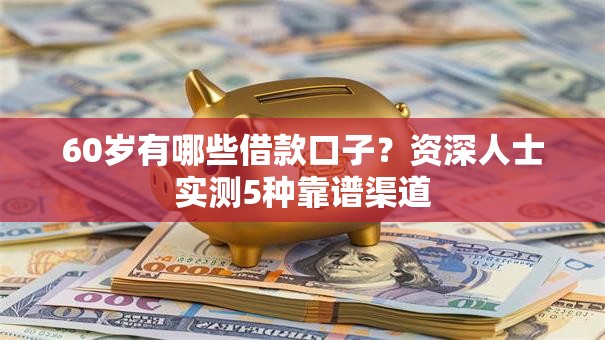 60岁有哪些借款口子？资深人士实测5种靠谱渠道