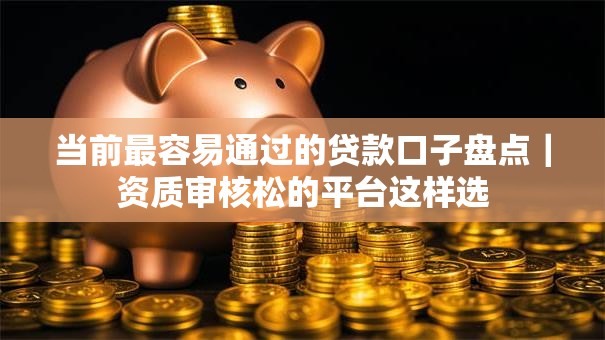 当前最容易通过的贷款口子盘点｜资质审核松的平台这样选