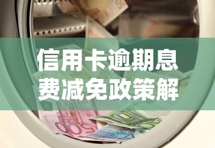 信用卡逾期息费减免政策解读：如何合理降低还款负担？
