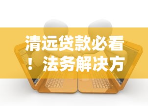 清远贷款必看！法务解决方案全解析，避坑指南一篇搞定